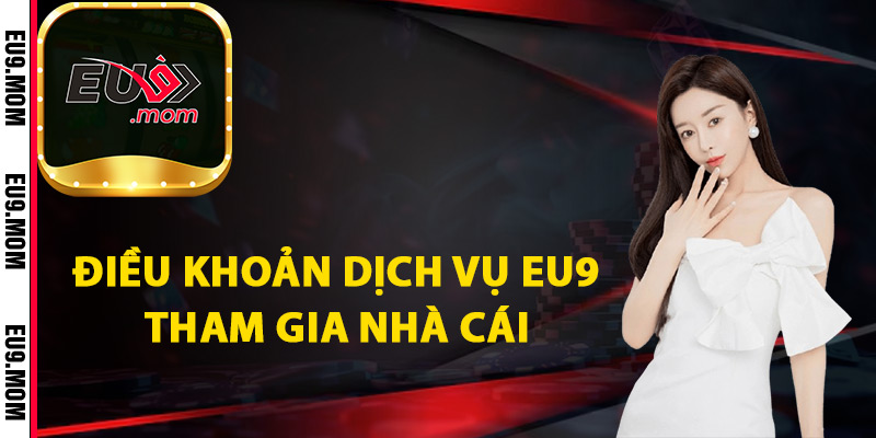 Điều Khoản Dịch Vụ Eu9 Cập Nhật Quy Định Mới Nhất 1 Điều khoản dịch vụ Eu9 tham gia nhà cái
