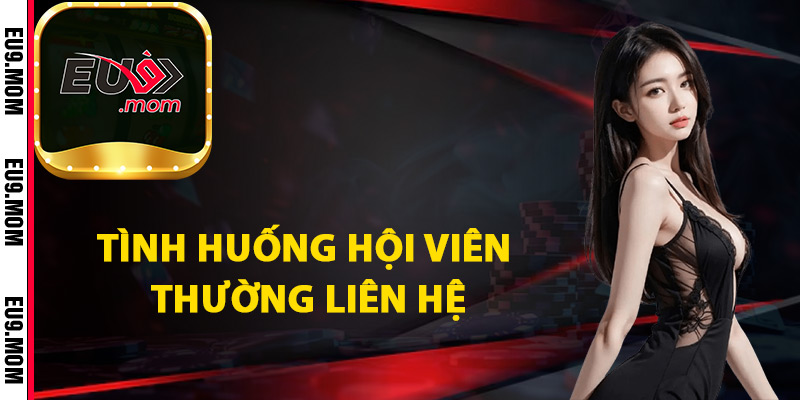Liên Hệ Hỗ Trợ Eu9 Giải Quyết Mọi Thắc Mắc 24/7 1 Tình huống hội viên thường liên hệ hỗ trợ Eu9